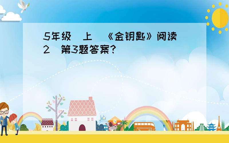 5年级（上）《金钥匙》阅读（2）第3题答案?