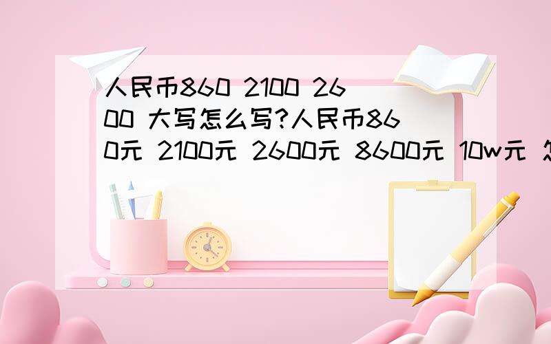 人民币860 2100 2600 大写怎么写?人民币860元 2100元 2600元 8600元 10w元 怎么写?应该注意些什么?