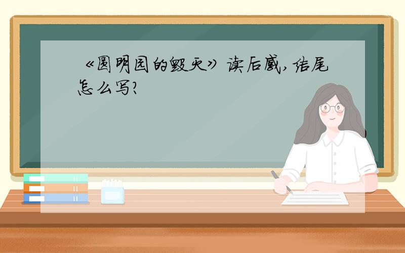 《圆明园的毁灭》读后感,结尾怎么写?