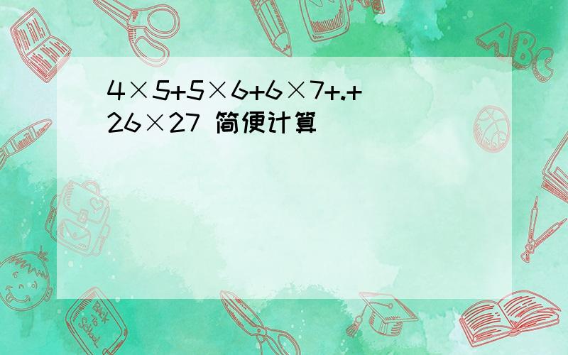 4×5+5×6+6×7+.+26×27 简便计算