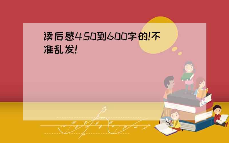 读后感450到600字的!不准乱发!