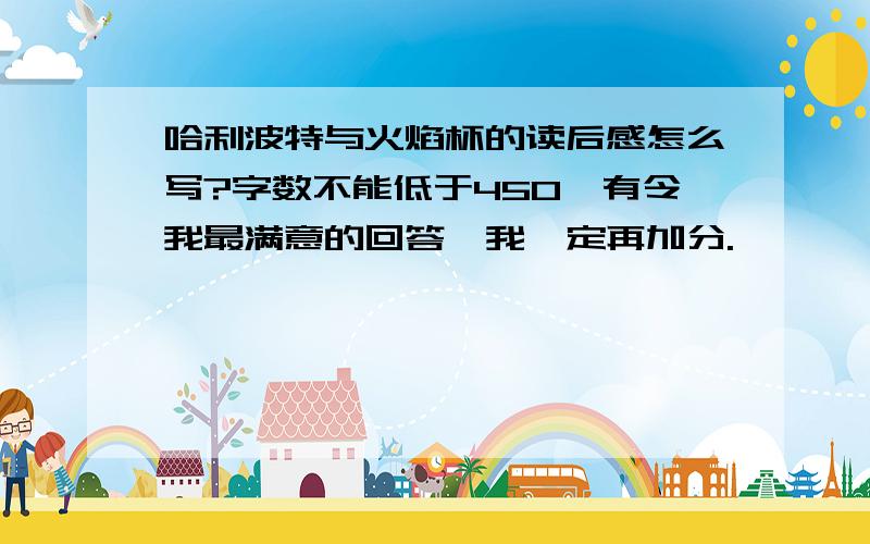 哈利波特与火焰杯的读后感怎么写?字数不能低于450,有令我最满意的回答,我一定再加分.