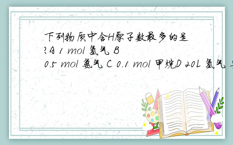 下列物质中含H原子数最多的是?A 1 mol 氢气 B 0.5 mol 氨气 C 0.1 mol 甲烷D 20L 氢气 要说明原因,