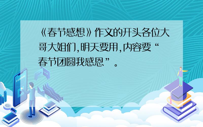 《春节感想》作文的开头各位大哥大姐们,明天要用,内容要“春节团圆我感恩”。