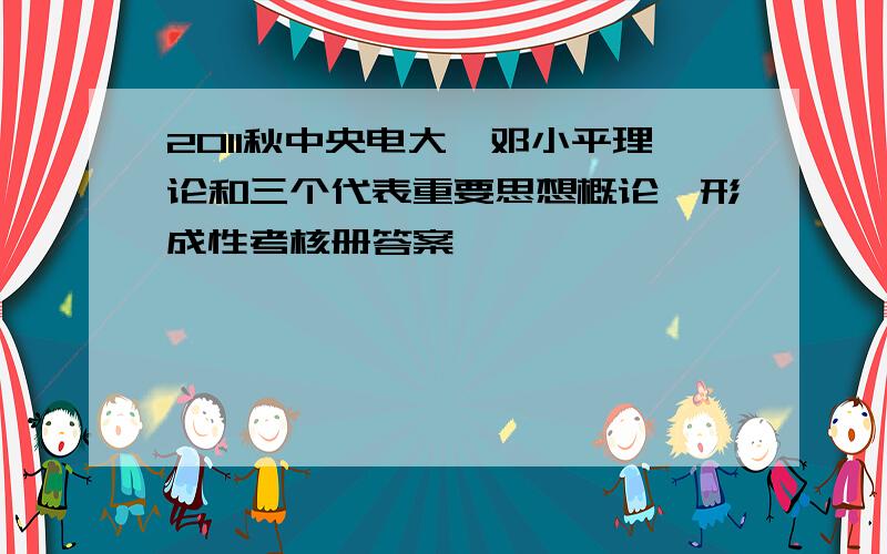 2011秋中央电大《邓小平理论和三个代表重要思想概论》形成性考核册答案