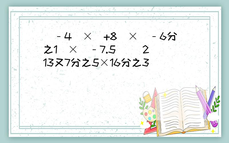 （﹣4）×（+8）×（﹣6分之1）×（﹣7.5） （2)13又7分之5×16分之3