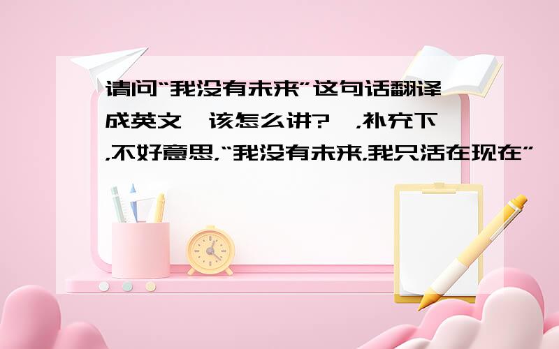 请问“我没有未来”这句话翻译成英文,该怎么讲?噢，补充下，不好意思，“我没有未来，我只活在现在”