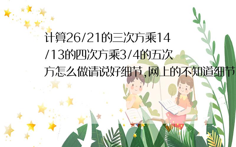 计算26/21的三次方乘14/13的四次方乘3/4的五次方怎么做请说好细节,网上的不知道细节,一下子就等于63/104了,可我不知道怎么得的.