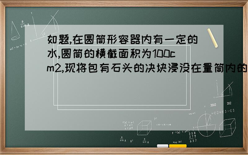 如题,在圆筒形容器内有一定的水,圆筒的横截面积为100cm2,现将包有石头的决块浸没在量筒内的水中恰能悬浮,发现筒内水面上升6cm,当冰全部熔化后,发现水面又下降了0.56cm,如果ρ冰=0.9×103kg/m3,