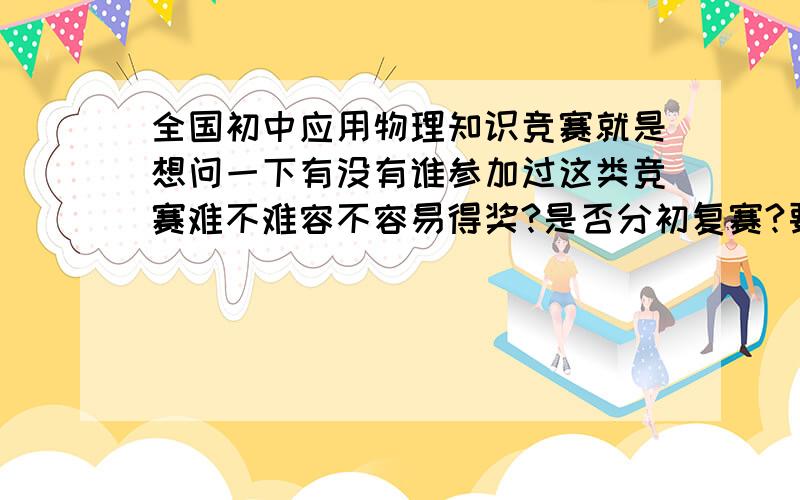 全国初中应用物理知识竞赛就是想问一下有没有谁参加过这类竞赛难不难容不容易得奖?是否分初复赛?要想在这个方面有点成绩该怎么做?