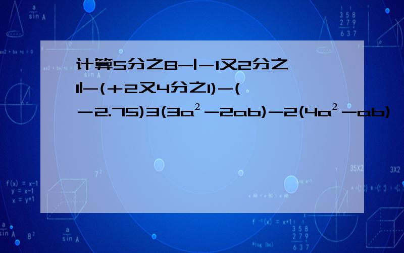 计算5分之8-|－1又2分之1|-(＋2又4分之1)-(－2.75)3(3a²-2ab)-2(4a²-ab),2x-2[2(x+3y)-3(x-2y)]