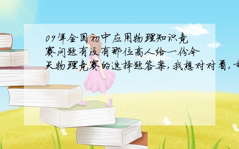 09年全国初中应用物理知识竞赛问题有没有那位高人给一份今天物理竞赛的选择题答案,我想对对看,希望是官方标准答案,不要是个人意见,我考过了，只是想对对答案，算算成绩是多少。