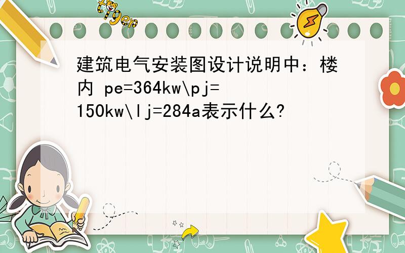 建筑电气安装图设计说明中：楼内 pe=364kw\pj=150kw\lj=284a表示什么?