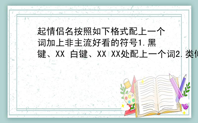 起情侣名按照如下格式配上一个词加上非主流好看的符号1.黑键、XX 白键、XX XX处配上一个词2.类似：相濡 以沫 这样好听的四字词语3.低头浅笑 配一个相关的对应的四字词语4.浅、XX 淡、XX不