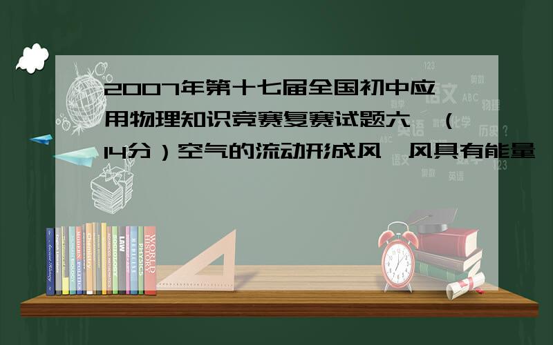 2007年第十七届全国初中应用物理知识竞赛复赛试题六、（14分）空气的流动形成风,风具有能量,称为风能.风能具有来源丰富、安全卫生等优点.图3是我国某地区风力发电的外景图.风力发电机