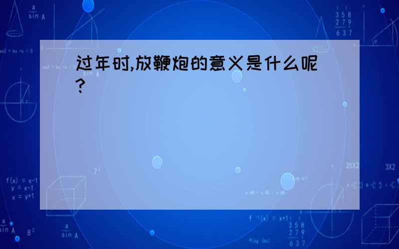 过年时,放鞭炮的意义是什么呢?