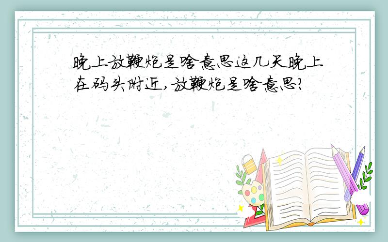 晚上放鞭炮是啥意思这几天晚上在码头附近,放鞭炮是啥意思?