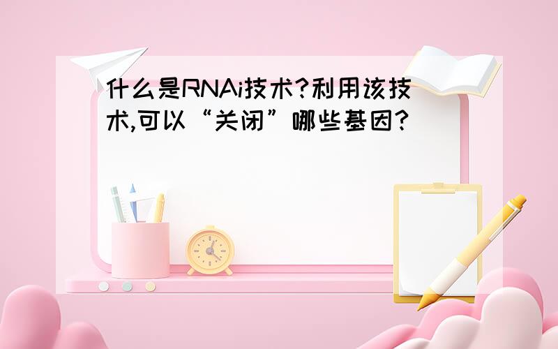 什么是RNAi技术?利用该技术,可以“关闭”哪些基因?