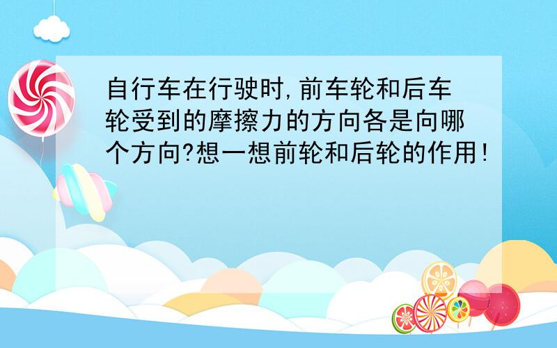 自行车在行驶时,前车轮和后车轮受到的摩擦力的方向各是向哪个方向?想一想前轮和后轮的作用!