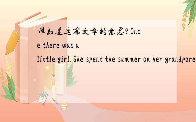 谁知道这篇文章的意思?Once there was a little girl.She spent the summer on her grandparents' farm.That year she was three.Sheknew some yellow ducks with orange feet.They lived in a little wooden house near the road.The little girl liked thes