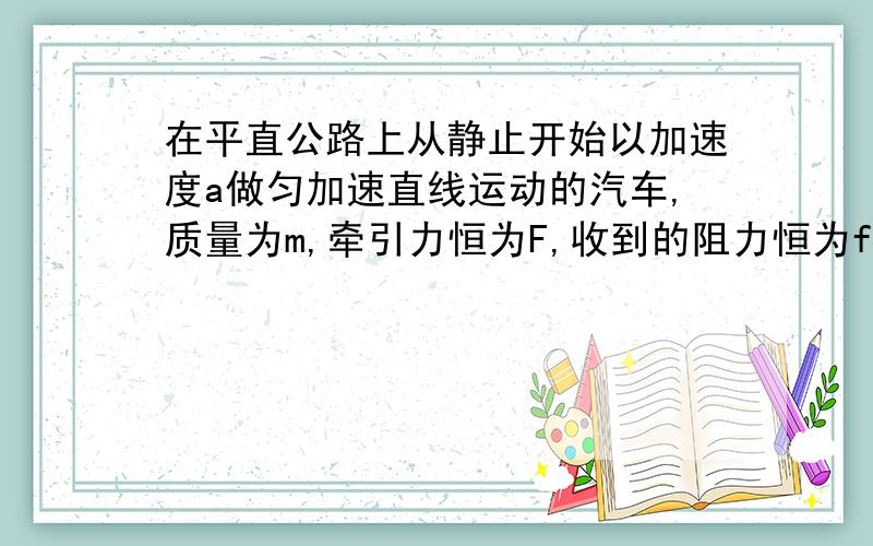 在平直公路上从静止开始以加速度a做匀加速直线运动的汽车,质量为m,牵引力恒为F,收到的阻力恒为f.则当汽车的速度为v时,汽车发动机的功率为（）A mav B Fv/2 C fv D