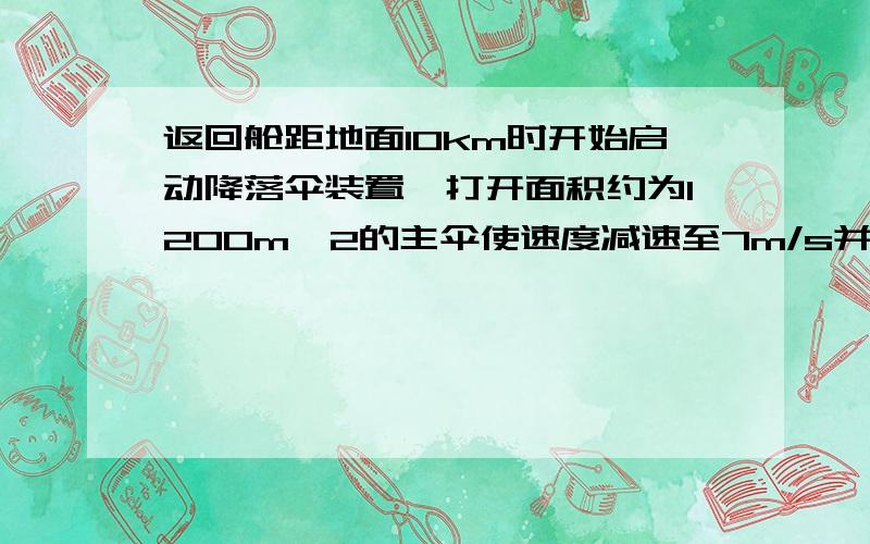 返回舱距地面10km时开始启动降落伞装置,打开面积约为1200m^2的主伞使速度减速至7m/s并以这个速度在大气中匀速降落.在距离地面一米时,返回舱的4台缓冲发动机开始向下喷气,舱体再次减速,设