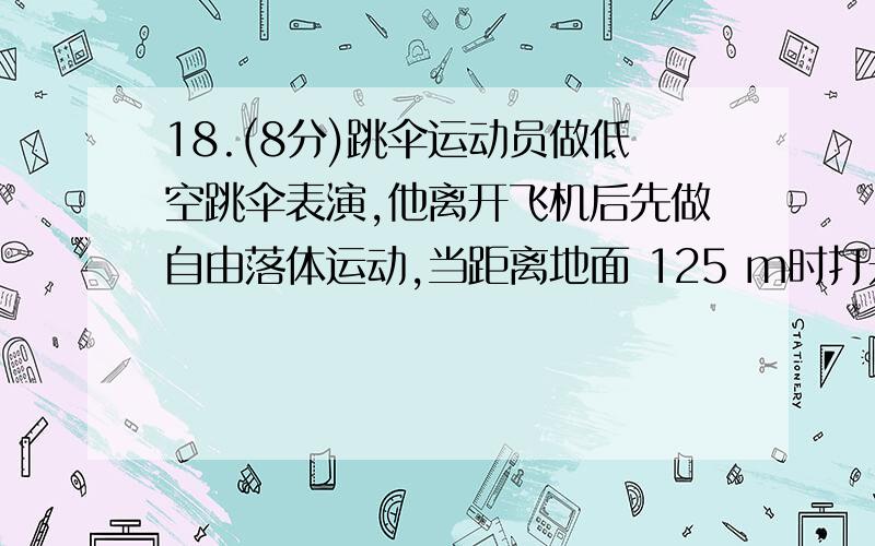 18.(8分)跳伞运动员做低空跳伞表演,他离开飞机后先做自由落体运动,当距离地面 125 m时打开降落伞%218.（8分）跳伞运动员做低空跳伞表演,他离开飞机后先做自由落体运动,当距离地面 125 m时打