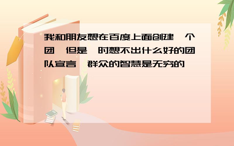 我和朋友想在百度上面创建一个团,但是一时想不出什么好的团队宣言,群众的智慧是无穷的,