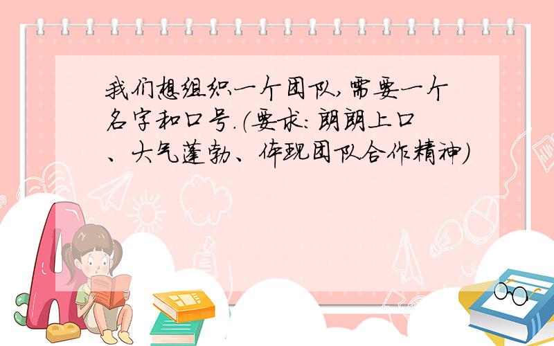 我们想组织一个团队,需要一个名字和口号.（要求：朗朗上口、大气蓬勃、体现团队合作精神）