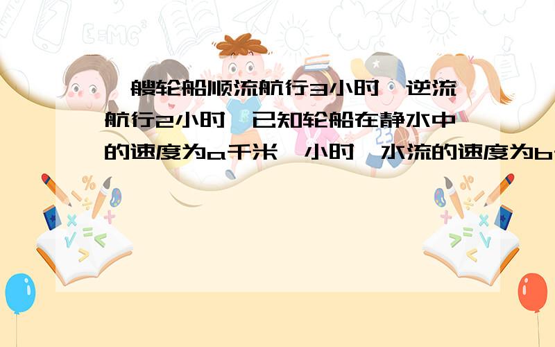 一艘轮船顺流航行3小时,逆流航行2小时,已知轮船在静水中的速度为a千米一小时,水流的速度为b千米一小时，则轮船共航行了多少千米？