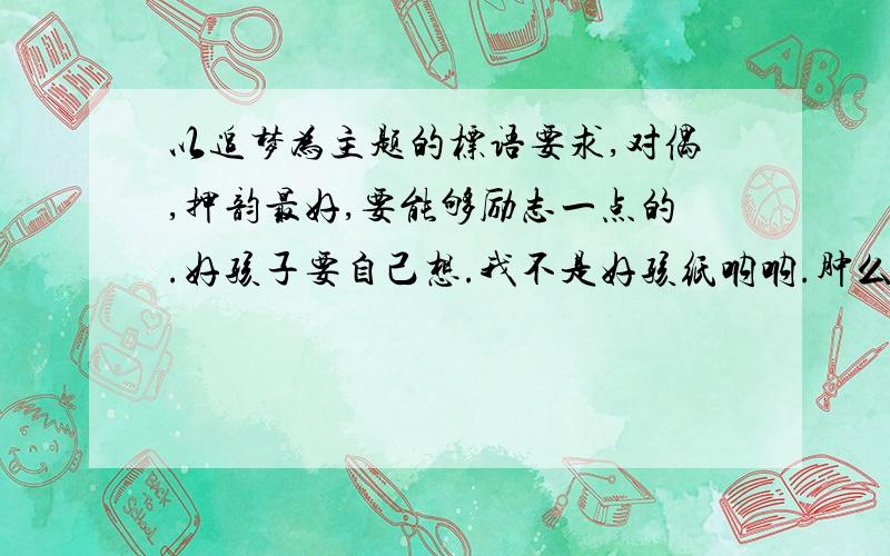 以追梦为主题的标语要求,对偶,押韵最好,要能够励志一点的.好孩子要自己想.我不是好孩纸呐呐.肿么ban .再说什么叫做好孩纸呢.