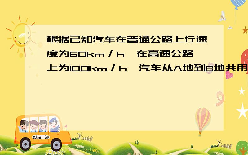 根据已知汽车在普通公路上行速度为60km／h,在高速公路上为100km／h,汽车从A地到B地共用了2.2小时,普通公路是全程公路的1／3.根据以上条件就汽车行驶的路程或时间提出一个二元一次方程组解