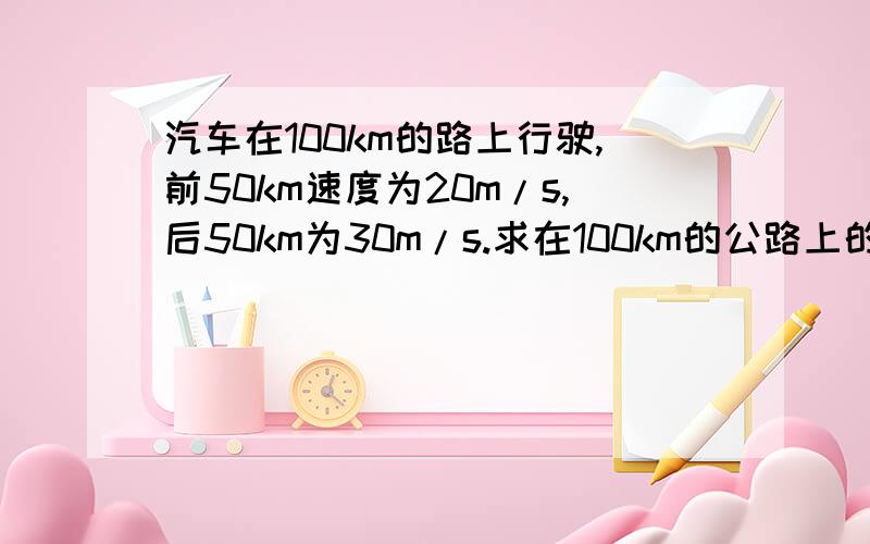 汽车在100km的路上行驶,前50km速度为20m/s,后50km为30m/s.求在100km的公路上的平均速度为多少