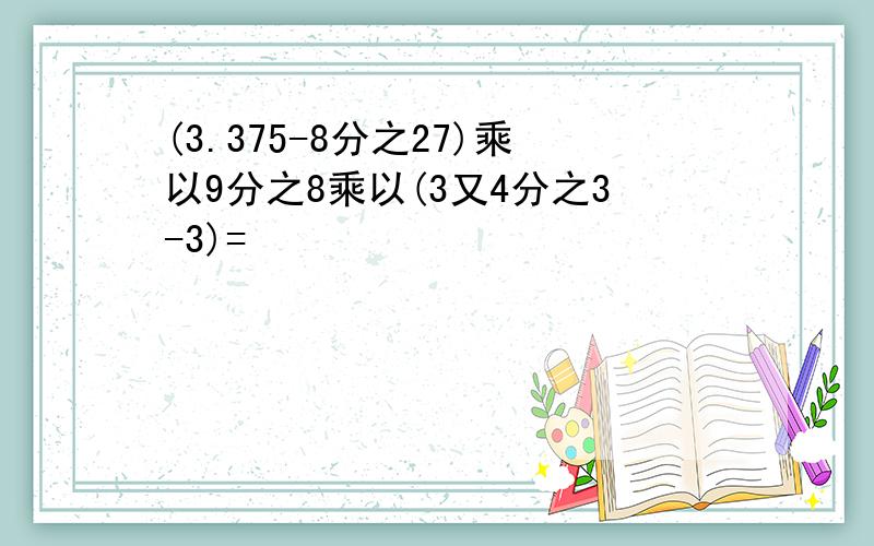 (3.375-8分之27)乘以9分之8乘以(3又4分之3-3)=