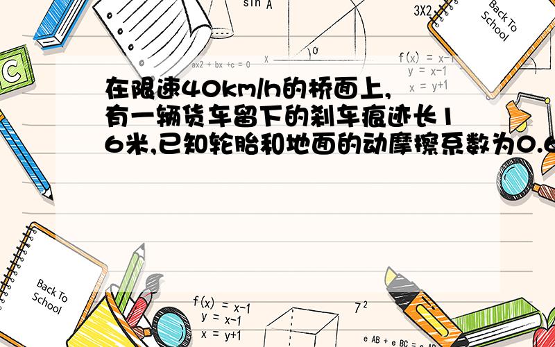 在限速40km/h的桥面上,有一辆货车留下的刹车痕迹长16米,已知轮胎和地面的动摩擦系数为0.6,判断是否超速