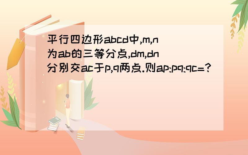 平行四边形abcd中,m,n为ab的三等分点,dm,dn分别交ac于p,q两点.则ap:pq:qc=?