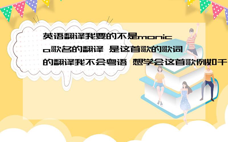 英语翻译我要的不是monica歌名的翻译 是这首歌的歌词的翻译我不会粤语 想学会这首歌例如千千阙歌 徐徐回望,(吹吹为忙)曾属于彼此的晚上(曾艘于陪此得满相)红红仍是你,(红红应系内)赠我