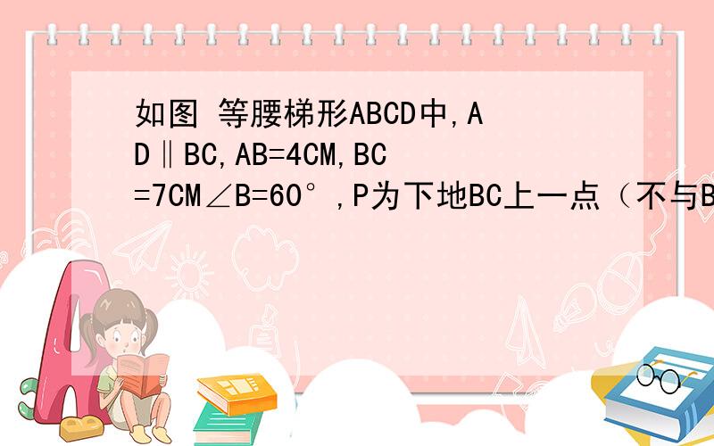 如图 等腰梯形ABCD中,AD‖BC,AB=4CM,BC=7CM∠B=60°,P为下地BC上一点（不与B,C重合）,连接AP,过P点作PE交DC于E,使得∠APE=∠B.(1)求△ABP∽△PCE(2)在底边BC上是否存在一点P,使得AP：PE=4:3,如果存在,求BP、EC