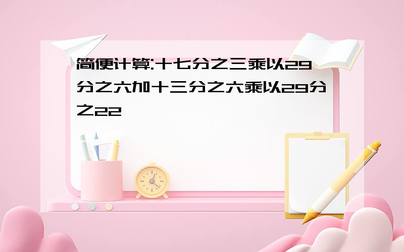 简便计算:十七分之三乘以29分之六加十三分之六乘以29分之22