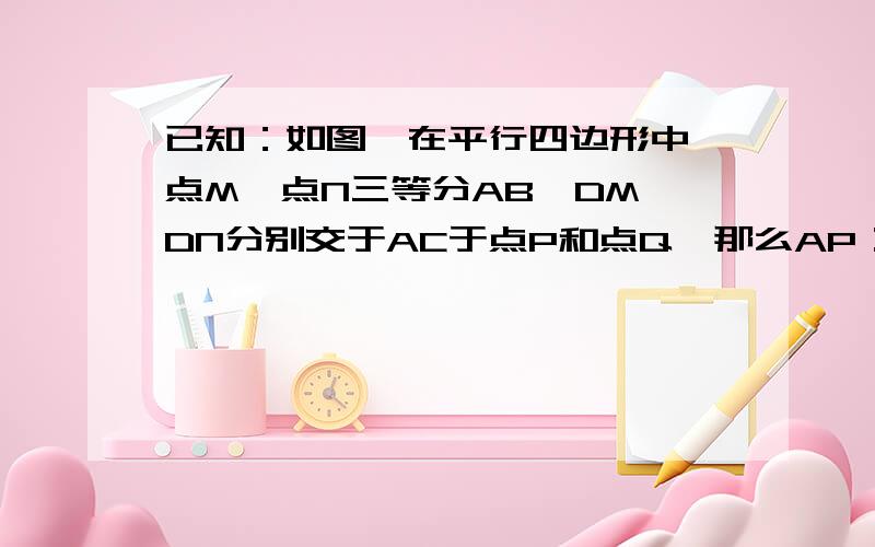 已知：如图,在平行四边形中,点M,点N三等分AB,DM,DN分别交于AC于点P和点Q,那么AP：PQ：QC等于