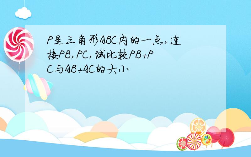 P是三角形ABC内的一点,连接PB,PC,试比较PB+PC与AB+AC的大小