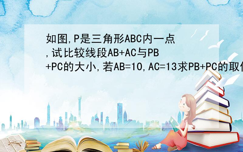 如图,P是三角形ABC内一点,试比较线段AB+AC与PB+PC的大小,若AB=10,AC=13求PB+PC的取值范围. 过程!