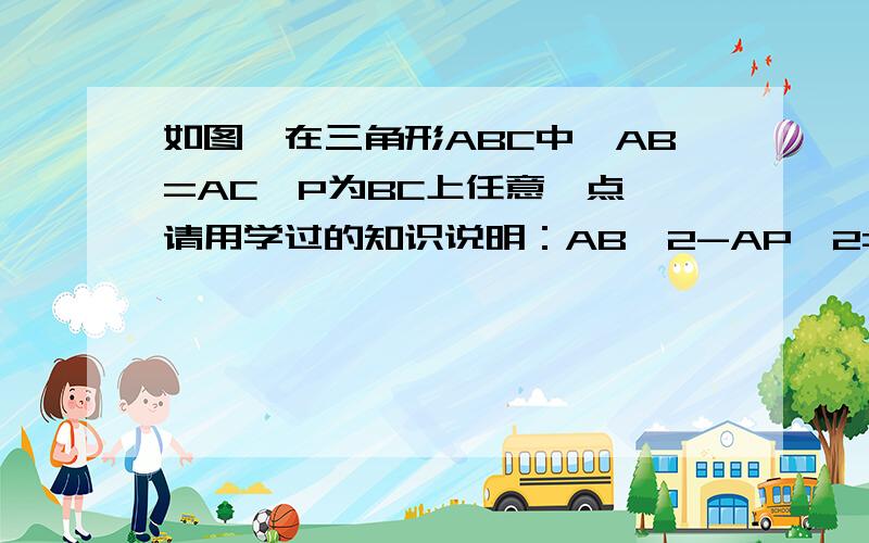 如图,在三角形ABC中,AB=AC,P为BC上任意一点,请用学过的知识说明：AB^2-AP^2=PB*PC