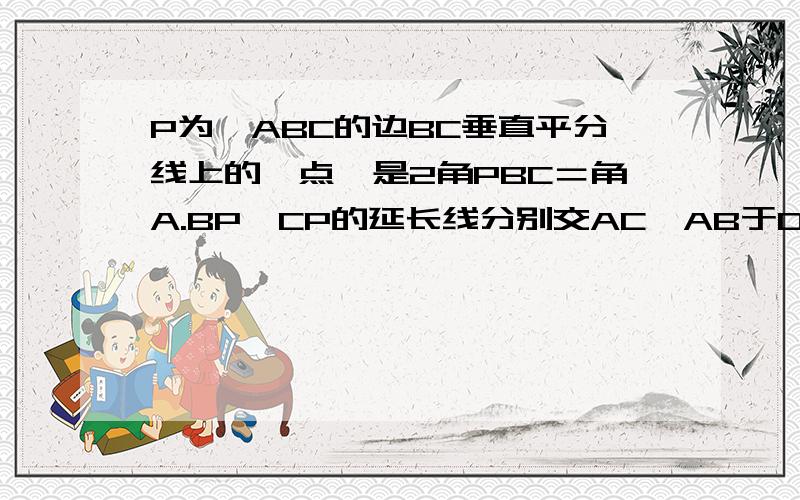 P为△ABC的边BC垂直平分线上的一点,是2角PBC＝角A.BP,CP的延长线分别交AC,AB于D,E.求证:BE=CD写出它的两种做法