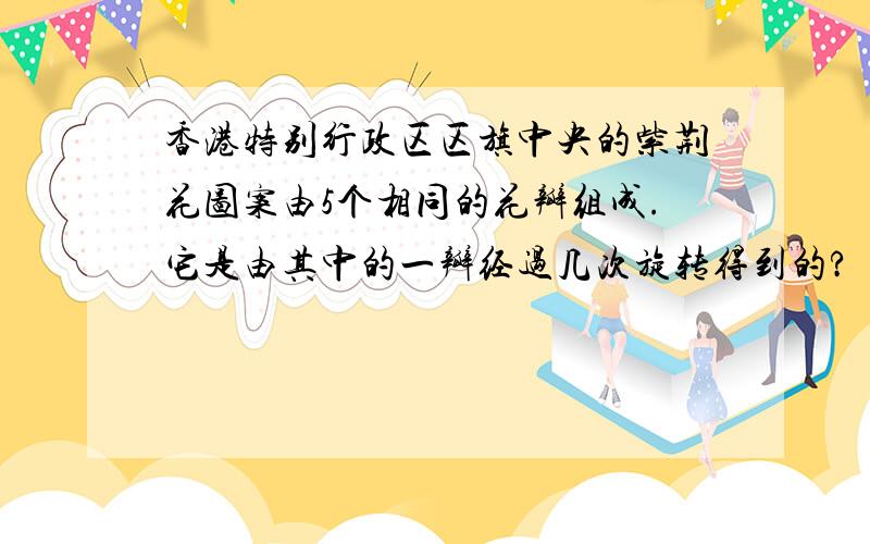 香港特别行政区区旗中央的紫荆花图案由5个相同的花瓣组成.它是由其中的一瓣经过几次旋转得到的?