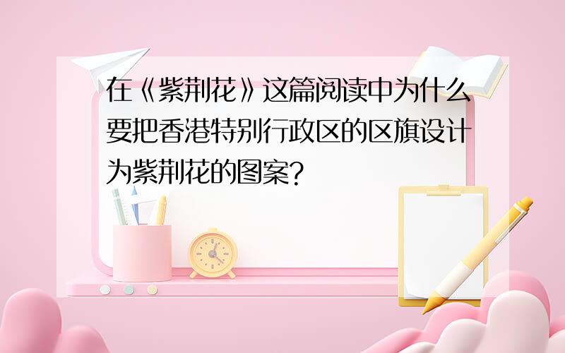 在《紫荆花》这篇阅读中为什么要把香港特别行政区的区旗设计为紫荆花的图案?