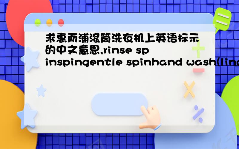 求惠而浦滚筒洗衣机上英语标示的中文意思,rinse spinspingentle spinhand wash(lingerie)wool delicatesquick wash(30min)daily washsyntheticscotton(anit-bacterial)resetecoeasy ironingpre-washintensive rinseRise hold 给个能让人看的