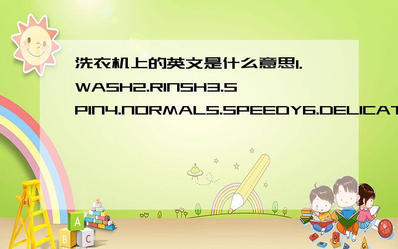 洗衣机上的英文是什么意思1.WASH2.RINSH3.SPIN4.NORMAL5.SPEEDY6.DELICATE7.CHILD LOCK8.RESERVE9.TUB HYGIENE10.WATER LEVEL11.PROCESS12PROGRAM