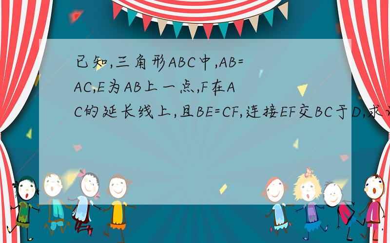 已知,三角形ABC中,AB=AC,E为AB上一点,F在AC的延长线上,且BE=CF,连接EF交BC于D,求证:ED=DF已知,三角形ABC中,AB=AC,E为AB上一点,F在AC的延长线上,且BE=CF,连接EF交BC于D,求证：ED=DF