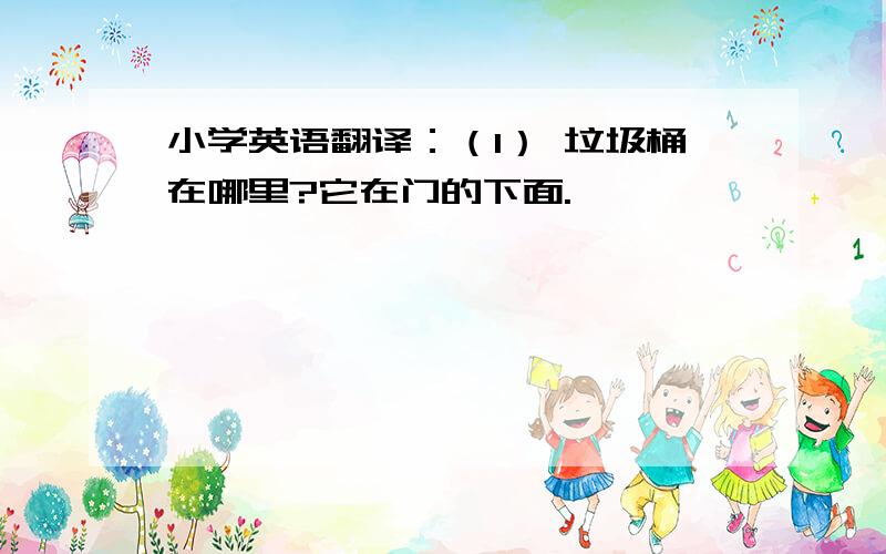 小学英语翻译：（1） 垃圾桶在哪里?它在门的下面.